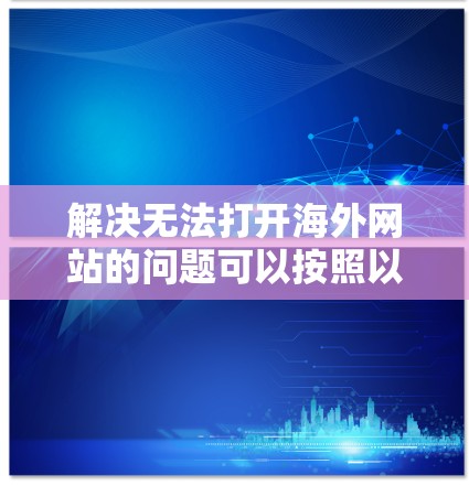 解决无法打开海外网站的问题可以按照以下步骤进行