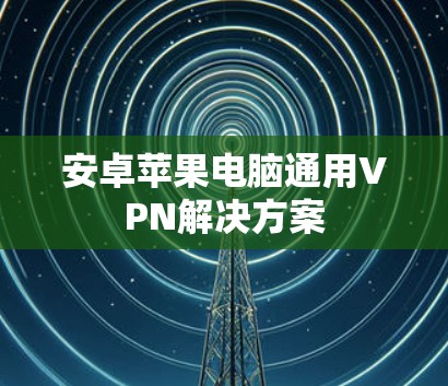 安卓苹果电脑通用VPN解决方案