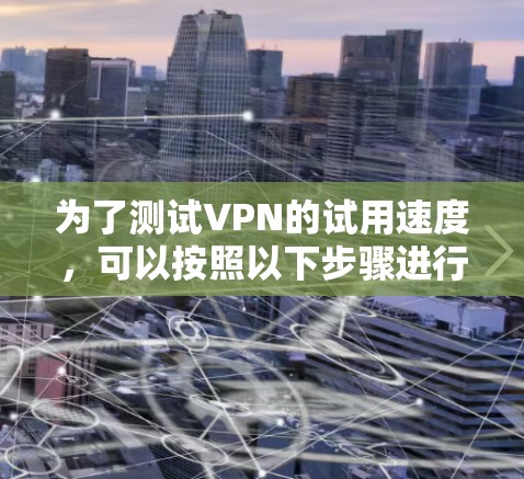 为了测试VPN的试用速度,可以按照以下步骤进行