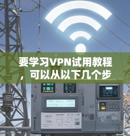 要学习VPN试用教程,可以从以下几个步骤进行 要学习VPN试用教程,可以从以下几个步骤进行
