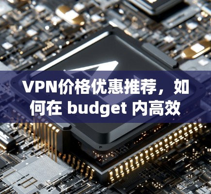 VPN价格优惠推荐，如何在 budget 内高效使用VPN
