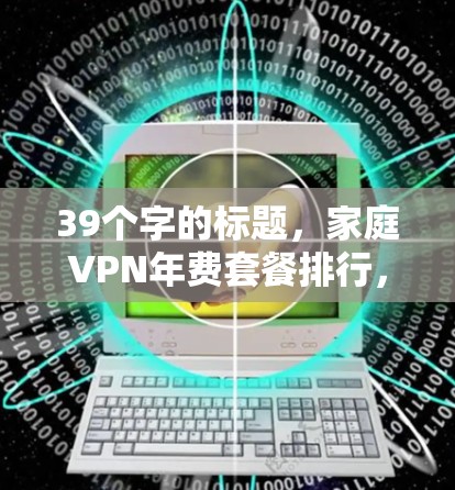 39个字的标题，家庭VPN年费套餐排行，性价比与选择的终极抉择