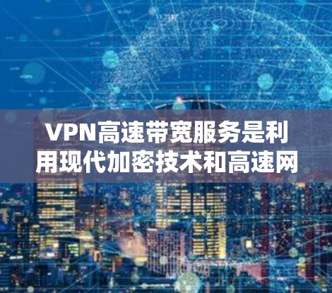 VPN高速带宽服务是利用现代加密技术和高速网络设备，提供高速数据传输的安全服务。以下是对该主题的详细解析