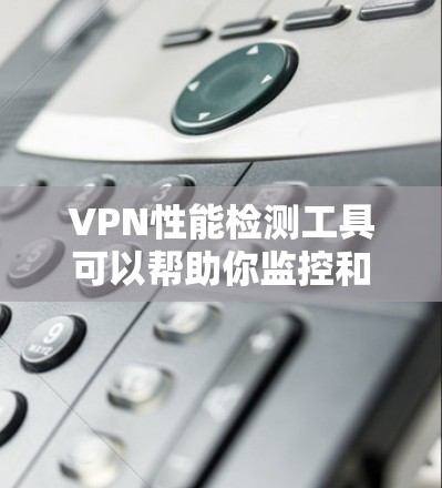 VPN性能检测工具可以帮助你监控和分析VPN连接的性能，确保网络连接稳定且安全。以下是一些常用的VPN性能检测工具推荐，根据你的使用场景和需求选择合适的工具