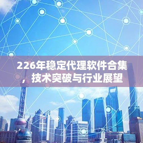 226年稳定代理软件合集，技术突破与行业展望