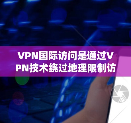 VPN国际访问是通过VPN技术绕过地理限制访问国际网站或资源的常见方式。以下是一个详细的教程步骤，帮助你顺利进行国际访问