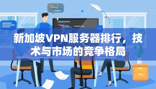 新加坡VPN服务器排行,技术与市场的竞争格局 新加坡VPN服务器排行,技术与市场的竞争格局