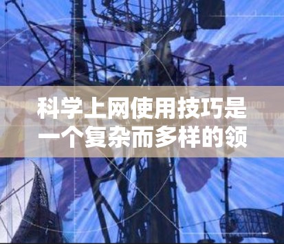 科学上网使用技巧是一个复杂而多样的领域,涵盖了学习、教育、研究等多个方面。以下是对科学上网使用技巧的总结和建议 科学上网使用技巧是一个复杂而多样的领域,涵盖了学习、教育、研究等多个方面。以下是对科学上网使用技巧的总结和建议