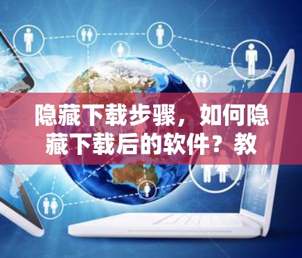 隐藏下载步骤,如何隐藏下载后的软件?教程全解析 隐藏下载步骤,如何隐藏下载后的软件?教程全解析