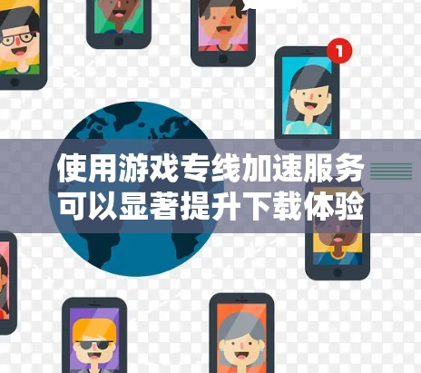 使用游戏专线加速服务可以显著提升下载体验,但需谨慎选择和使用。以下是详细的步骤和注意事项