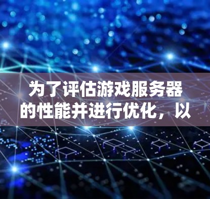 为了评估游戏服务器的性能并进行优化,以下是一个系统化的步骤指南 为了评估游戏服务器的性能并进行优化,以下是一个系统化的步骤指南