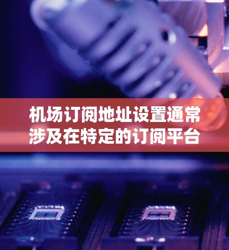机场订阅地址设置通常涉及在特定的订阅平台或系统中设置或管理机场服务。以下是一些常见的步骤和方法，您可以根据具体的订阅平台或软件进行调整