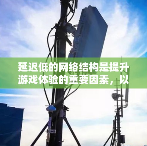 延迟低的网络结构是提升游戏体验的重要因素，以下是一些推荐的网络结构和推荐设备