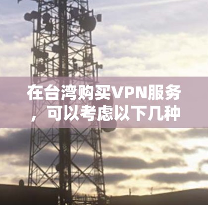 在台湾购买VPN服务,可以考虑以下几种推荐 在台湾购买VPN服务,可以考虑以下几种推荐