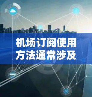 机场订阅使用方法通常涉及多种服务,具体步骤可能因机场和航空公司而异。以下是一些常见的机场订阅使用方法