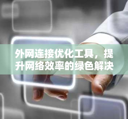 外网连接优化工具,提升网络效率的绿色解决方案 外网连接优化工具,提升网络效率的绿色解决方案