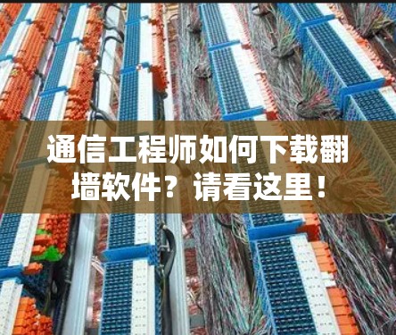 通信工程师如何下载<strong>翻墙软件</strong>?请看这里!