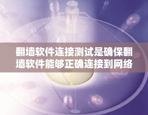 <strong>翻墙软件</strong>连接测试是确保<strong>翻墙软件</strong>能够正确连接到网络环境,避免连接失败或误连接的问题。以下是详细的步骤和注意事项