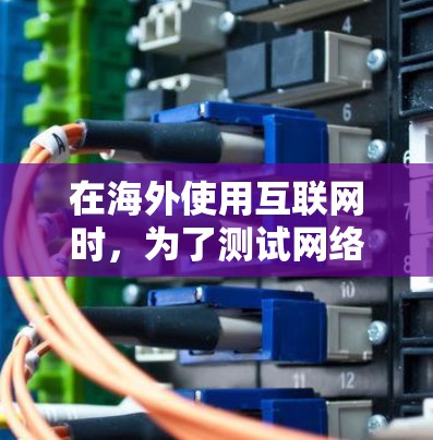 在海外使用互联网时，为了测试网络性能并了解速度，可以使用以下方法