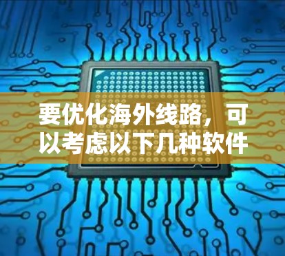 要优化海外线路，可以考虑以下几种软件工具，每个都有其独特的功能和适用场景
