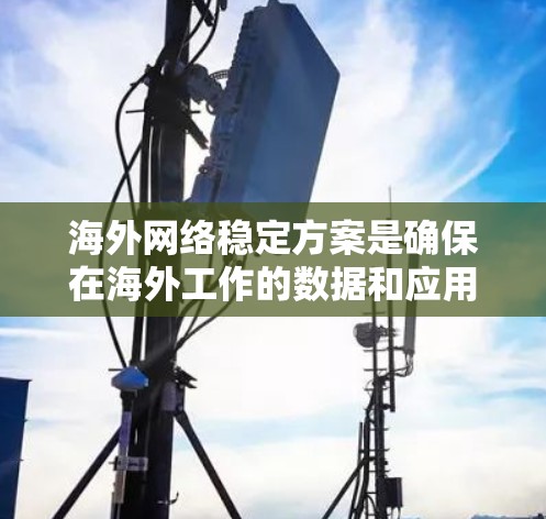 海外网络稳定方案是确保在海外工作的数据和应用能够可靠、高效地传输和运行的重要保障。以下是一些常见的海外网络稳定方案,供您参考