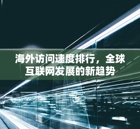海外访问速度排行,全球互联网发展的新趋势 海外访问速度排行,全球互联网发展的新趋势