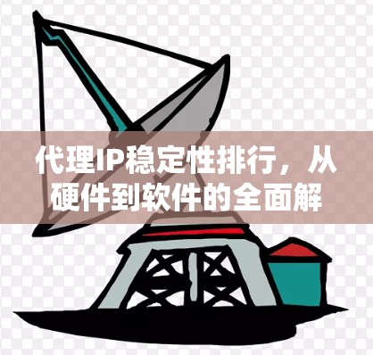 代理IP稳定性排行,从硬件到软件的全面解决方案 代理IP稳定性排行,从硬件到软件的全面解决方案