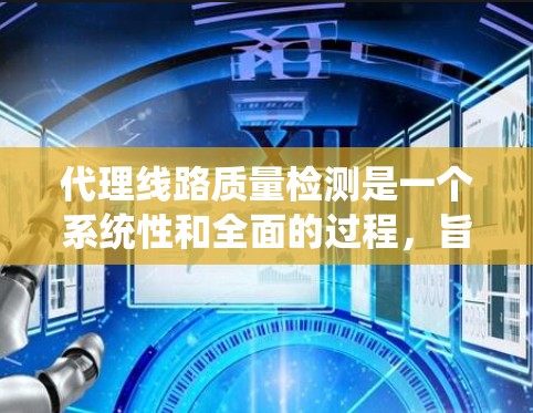 代理线路质量检测是一个系统性和全面的过程,旨在确保线路的可靠性和安全性。以下是对代理线路质量检测的详细介绍 代理线路质量检测是一个系统性和全面的过程,旨在确保线路的可靠性和安全性。以下是对代理线路质量检测的详细介绍