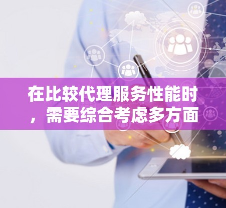 在比较代理服务性能时,需要综合考虑多方面因素以确保结果的准确性和实用性。以下是对代理服务性能比较的关键因素的详细分析