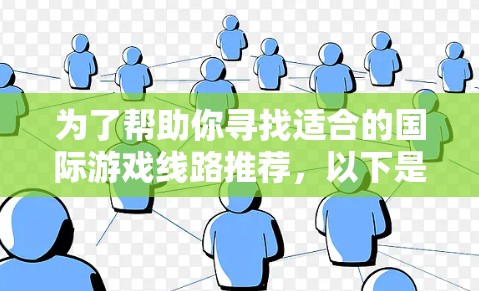 为了帮助你寻找适合的国际游戏线路推荐，以下是几个常用的国际游戏平台和平台特点的总结