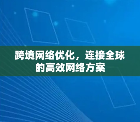 跨境网络优化，连接全球的高效网络方案