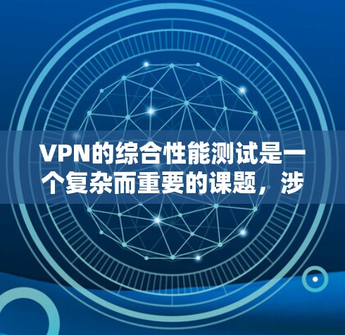 VPN的综合性能测试是一个复杂而重要的课题,涉及多个方面,从技术基础到实际应用,都需要深入理解和评估。以下是逐步的总结和解释