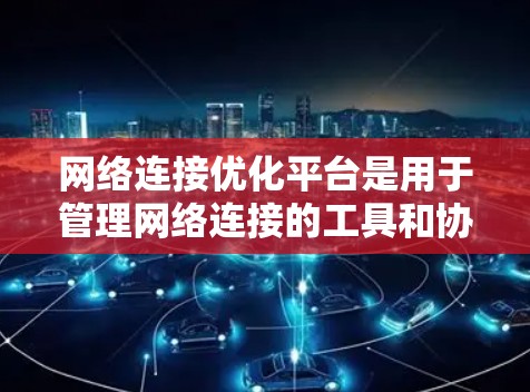 网络连接优化平台是用于管理网络连接的工具和协议,旨在提高网络连接的效率、可靠性和稳定性。以下是网络连接优化平台的主要功能和平台介绍 网络连接优化平台是用于管理网络连接的工具和协议,旨在提高网络连接的效率、可靠性和稳定性。以下是网络连接优化平台的主要功能和平台介绍