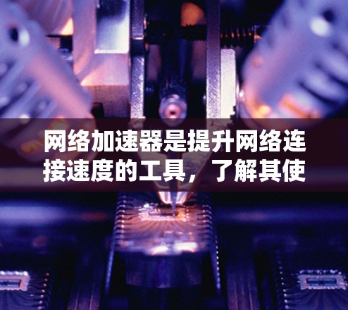 网络加速器是提升网络连接速度的工具,了解其使用技巧可以有效提高用户体验。以下是对网络加速器使用的一些关键点