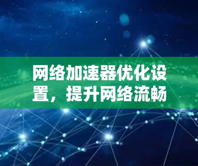 网络加速器优化设置,提升网络流畅度的高效解决方案