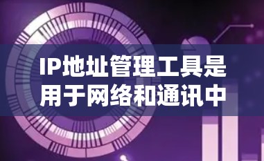 IP地址管理工具是用于网络和通讯中的关键工具,用于管理IP地址。以下是对这些工具的详细分析