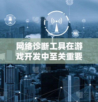 网络诊断工具在游戏开发中至关重要，因为它帮助开发者检测和解决网络问题，确保游戏流畅运行。以下是详细的网络诊断工具使用步骤和注意事项