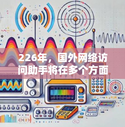 226年,国外网络访问助手将在多个方面展现繁荣,带来深远影响。以下是其未来发展的主要趋势和影响分析 226年,国外网络访问助手将在多个方面展现繁荣,带来深远影响。以下是其未来发展的主要趋势和影响分析