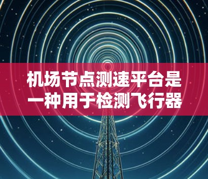 机场节点测速平台是一种用于检测飞行器或车辆在特定区域行驶速度的设备。以下是使用该平台的详细步骤和注意事项