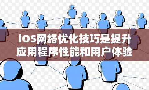iOS网络优化技巧是提升应用程序性能和用户体验的重要方法，以下是一些关键技巧的总结和步骤