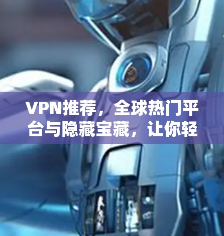 VPN推荐，全球热门平台与隐藏宝藏，让你轻松享受网络乐趣