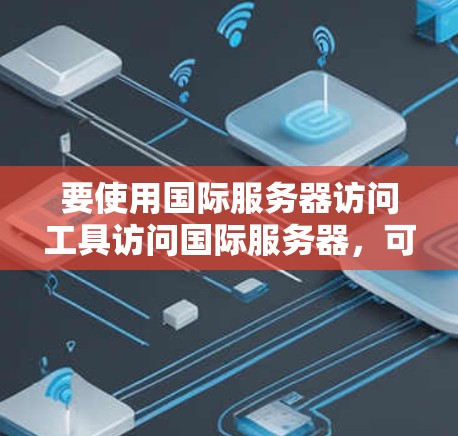 要使用国际服务器访问工具访问国际服务器，可以按照以下步骤操作