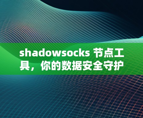 shadowsocks 节点工具，你的数据安全守护者