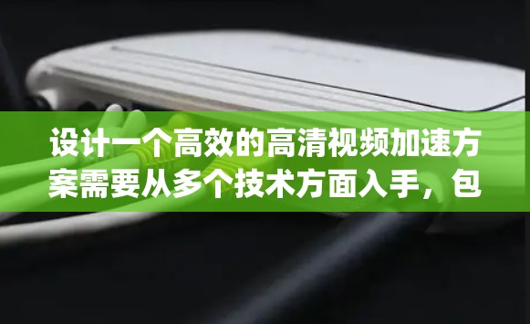 设计一个高效的高清视频加速方案需要从多个技术方面入手，包括数据压缩、同步技术、多线程processing和硬件加速等。以下是一个系统的解决方案