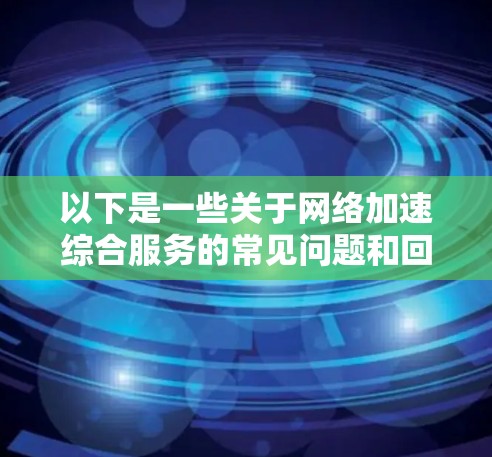 以下是一些关于网络加速综合服务的常见问题和回答