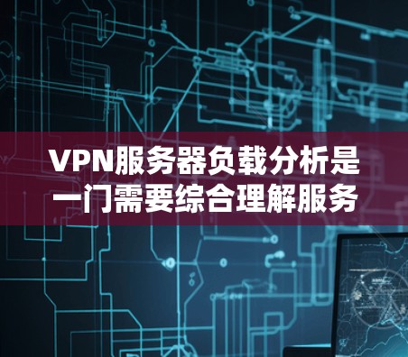 VPN服务器负载分析是一门需要综合理解服务器配置、负载指标以及性能评估的过程。以下是一个有条理的总结，帮助您更好地理解和优化VPN服务器的负载