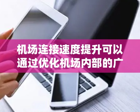 机场连接速度提升可以通过优化机场内部的广播系统、航空信息系统的编码方式、引入先进的通信技术（如5G网络）以及改进机场与周边地区的交通网络连接来实现。以下是一些具体措施和建议