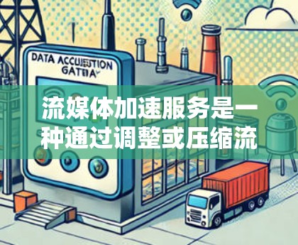 流媒体加速服务是一种通过调整或压缩流媒体内容，以提升观看体验的工具。以下是关于这些服务的详细信息