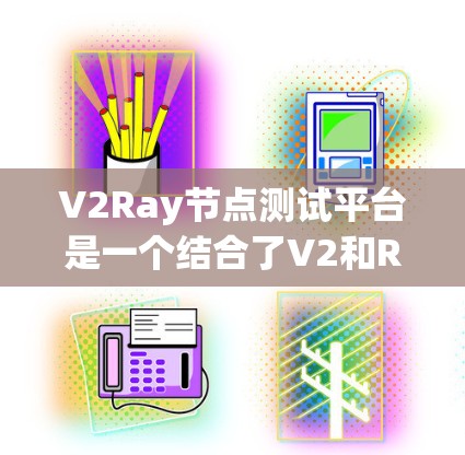 V2Ray节点测试平台是一个结合了V2和Ray技术的开发平台，主要用于模型生成和推理。以下是对该平台的详细介绍