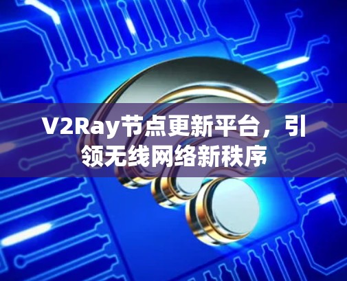 V2Ray节点更新平台,引领无线网络新秩序 V2Ray节点更新平台,引领无线网络新秩序